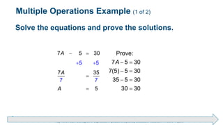 Brechner/Bergeman, Contemporary Mathematics for Business & Consumers, 9th Edition. © 2020 Cengage. All Rights Reserved.
May not be scanned, copied or duplicated, or posted to a publicly accessible website, in whole or in part.
Solve the equations and prove the solutions.

 



5 5
7 5 30
7 3
7
5
5
7
A
A
A
 
 
 

Prove:
7 5 30
7(5) 5 30
35 5 30
30 30
A
Multiple Operations Example (1 of 2)
 