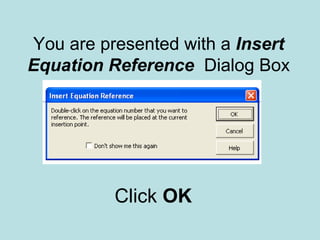 You are presented with a Insert
Equation Reference Dialog Box
Click OK
 