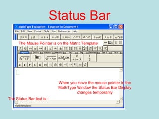 Status Bar
When you move the mouse pointer in the
MathType Window the Status Bar Display
changes temporarily
The Mouse Pointer is on the Matrix Template
The Status Bar text is -
 