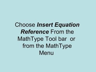 Choose Insert Equation
Reference From the
MathType Tool bar or
from the MathType
Menu
 