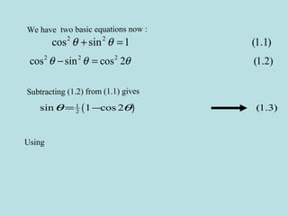 We have two basic equations now :
2 2
cos sin 1 (1.1)θ θ+ =
2 2 2
cos sin cos 2 (1.2)θ θ θ− =
Subtracting (1.2) from (1.1) gives
( )1
2sin 1 cos 2 (1.3)θ θ= −
Using
 