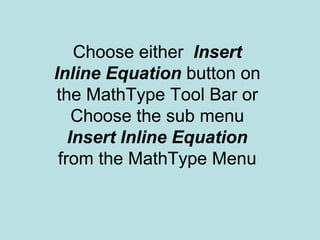 Choose either Insert
Inline Equation button on
the MathType Tool Bar or
Choose the sub menu
Insert Inline Equation
from the MathType Menu
 