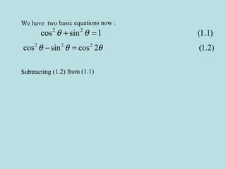 We have two basic equations now :
2 2
cos sin 1 (1.1)θ θ+ =
2 2 2
cos sin cos 2 (1.2)θ θ θ− =
Subtracting (1.2) from (1.1)
 