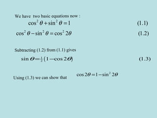 We have two basic equations now :
2 2
cos sin 1 (1.1)θ θ+ =
2 2 2
cos sin cos 2 (1.2)θ θ θ− =
Subtracting (1.2) from (1.1) gives
( )1
2sin 1 cos 2 (1.3)θ θ= −
Using (1.3) we can show that
2
cos 2 1 sin 2θ θ= −
 
