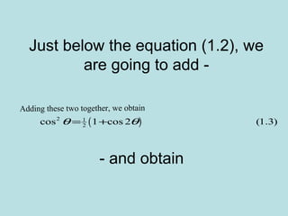 Just below the equation (1.2), we
are going to add -
Adding these two together, we obtain
( )2 1
2cos 1 cos 2 (1.3)θ θ= +
- and obtain
 