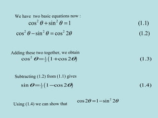 We have two basic equations now :
2 2
cos sin 1 (1.1)θ θ+ =
2 2 2
cos sin cos 2 (1.2)θ θ θ− =
Subtracting (1.2) from (1.1) gives
( )1
2sin 1 cos 2 (1.4)θ θ= −
Using (1.4) we can show that
2
cos 2 1 sin 2θ θ= −
Adding these two together, we obtain
( )2 1
2cos 1 cos 2 (1.3)θ θ= +
 