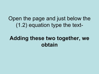 Open the page and just below the
(1.2) equation type the text-
Adding these two together, we
obtain
 