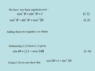 We have two basic equations now :
2 2
cos sin 1 (1.1)θ θ+ =
2 2 2
cos sin cos 2 (1.2)θ θ θ− =
Subtracting (1.2) from (1.1) gives
( )1
2sin 1 cos 2 (1.4)θ θ= −
Using (1.4) we can show that
2
cos 2 1 sin 2θ θ= −
Adding these two together, we obtain
 
