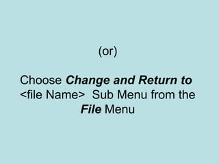 (or)
Choose Change and Return to
<file Name> Sub Menu from the
File Menu
 
