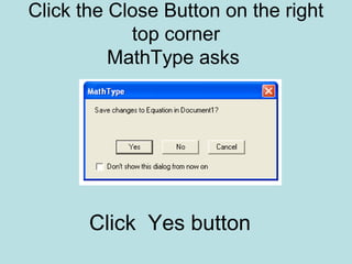 Click the Close Button on the right
top corner
MathType asks
Click Yes button
 