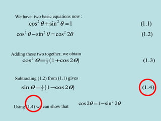 We have two basic equations now :
2 2
cos sin 1 (1.1)θ θ+ =
2 2 2
cos sin cos 2 (1.2)θ θ θ− =
Subtracting (1.2) from (1.1) gives
( )1
2sin 1 cos 2 (1.4)θ θ= −
Using (1.4) we can show that
2
cos 2 1 sin 2θ θ= −
Adding these two together, we obtain
( )2 1
2cos 1 cos 2 (1.3)θ θ= +
 