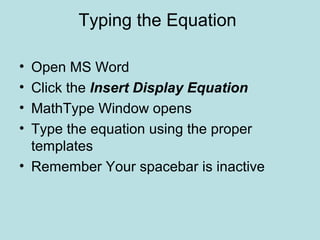 Typing the Equation
• Open MS Word
• Click the Insert Display Equation
• MathType Window opens
• Type the equation using the proper
templates
• Remember Your spacebar is inactive
 