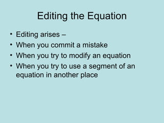 Editing the Equation
• Editing arises –
• When you commit a mistake
• When you try to modify an equation
• When you try to use a segment of an
equation in another place
 