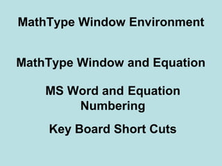 MathType Window Environment
MathType Window and Equation
Key Board Short Cuts
MS Word and Equation
Numbering
 