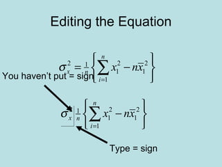 Editing the Equation
2 2 21
1 1
1
n
x n
i
x nxσ
=
 
= − 
 
∑
2 2 21
1 1
1
n
x n
i
x nxσ
=
 
− 
 
∑
You haven’t put = sign
Type = sign
 