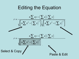 Editing the Equation
( )( )
( ) ( )
2 22 2
n xy x y
r
n x x n y y
−
=
   − −      
∑ ∑ ∑
∑ ∑ ∑ ∑
( )( )
( ) ( )
2 22 2
n xy x y
r
n x x n y y
−
=
   − −      
∑ ∑ ∑
∑ ∑ ∑ ∑
Select & Copy
Paste & Edit
 