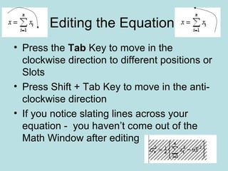 Editing the Equation
• Press the Tab Key to move in the
clockwise direction to different positions or
Slots
• Press Shift + Tab Key to move in the anti-
clockwise direction
• If you notice slating lines across your
equation - you haven’t come out of the
Math Window after editing
 