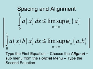 Spacing and Alignment
( ) ( )
( ) ( ) ( )
1
0
1
0
limsup
limsup ,
n
n
n
n
a x dx a
a x b x dx a b
φ
ψ
→∞
→∞
≤
≤
∫
∫
Type the First Equation – Choose the Align at =
sub menu from the Format Menu – Type the
Second Equation
 