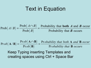Text in Equation
( )
( )
( )
Prob Probability that and occur
Prob /
Prob Probability that occurs
A B
A B
B
∩
= =
both A B
B
( )
( )
( )
Pr Pr
Pr /
Pr Pr
ob obability that both and occur
ob
ob obability that occurs
∩
= =
A B A B
A B
B B
Keep Typing inserting Templates and
creating spaces using Ctrl + Space Bar
 