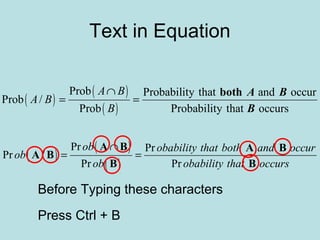 Text in Equation
( )
( )
( )
Prob Probability that and occur
Prob /
Prob Probability that occurs
A B
A B
B
∩
= =
both A B
B
( )
( )
( )
Pr Pr
Pr /
Pr Pr
ob obability that both and occur
ob
ob obability that occurs
∩
= =
A B A B
A B
B B
Before Typing these characters
Press Ctrl + B
 