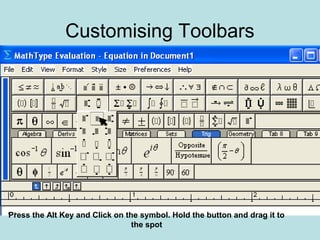 Customising Toolbars
Press the Alt Key and Click on the symbol. Hold the button and drag it to
the spot
 