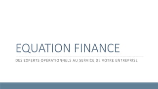 EQUATION FINANCE
DES EXPERTS OPERATIONNELS AU SERVICE DE VOTRE ENTREPRISE
 