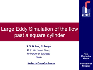 Fluid
Mechanics
Group
University of
Zaragoza
Large Eddy Simulation of the flow
past a square cylinder
J. S. Ochoa, N. Fueyo
Fluid Mechanics Group
University of Zaragoza
Spain
Norberto.Fueyo@unizar.es
 