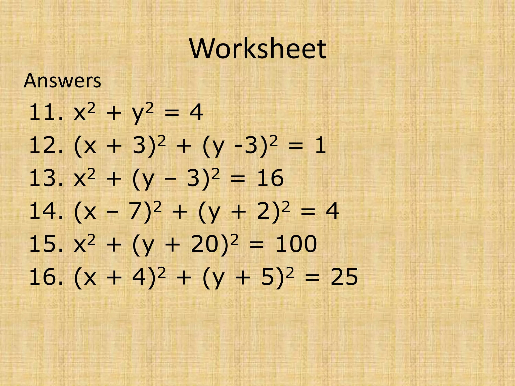 Worksheet
Answers
11. x2 + y2 = 4
12. (x + 3)2 + (y -3)2 = 1
13. x2 + (y – 3)2 = 16
14. (x – 7)2 + (y + 2)2 = 4
15. x2 + (y + 20)2 = 100
16. (x + 4)2 + (y + 5)2 = 25
 
