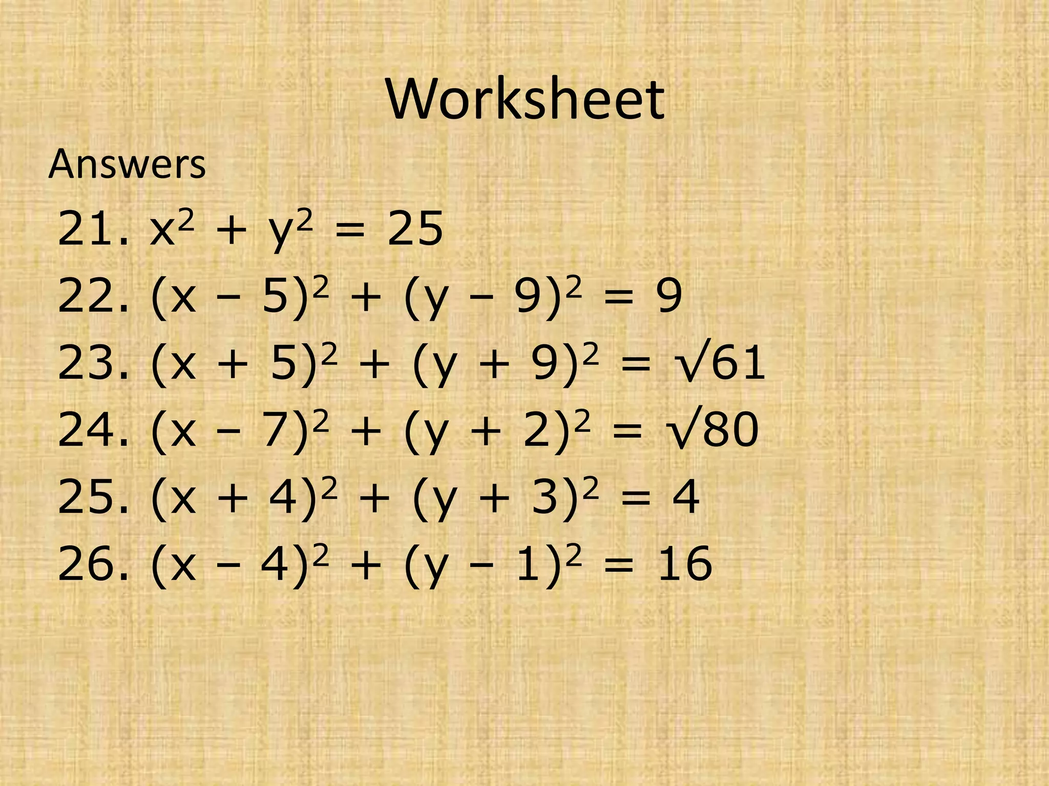 Worksheet
Answers
21. x2 + y2 = 25
22. (x – 5)2 + (y – 9)2 = 9
23. (x + 5)2 + (y + 9)2 = √61
24. (x – 7)2 + (y + 2)2 = √80
25. (x + 4)2 + (y + 3)2 = 4
26. (x – 4)2 + (y – 1)2 = 16
 
