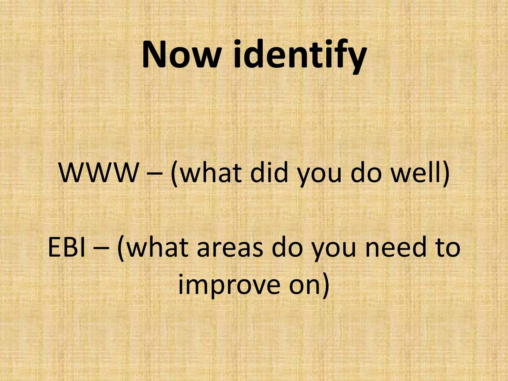 Now identify
WWW – (what did you do well)
EBI – (what areas do you need to
improve on)
 