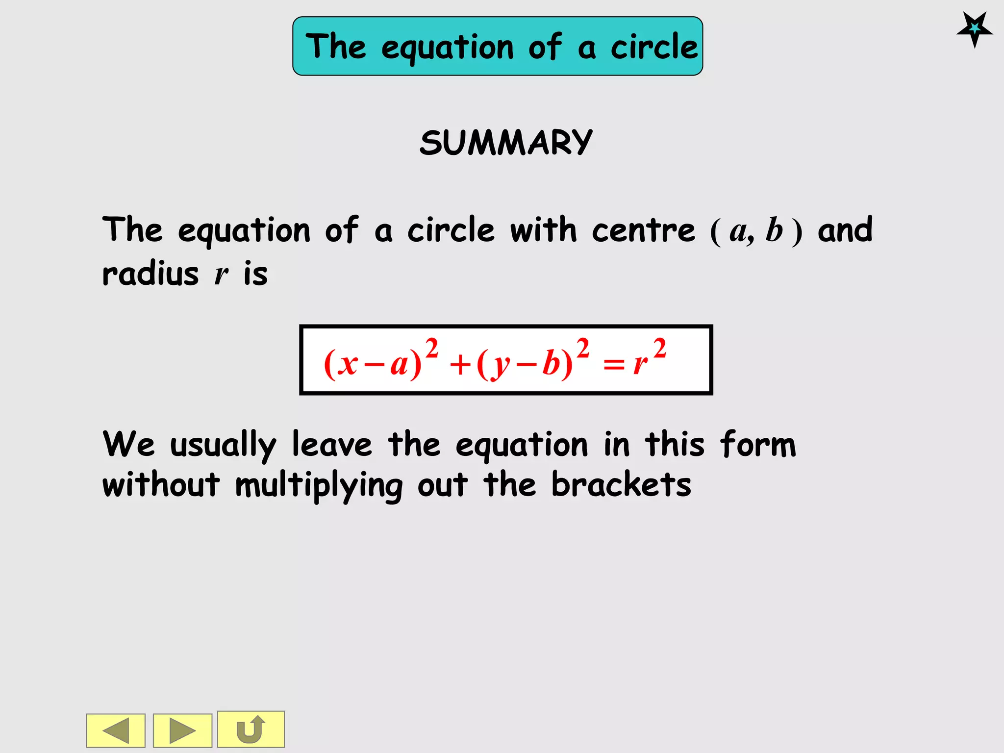 The equation of a circle
The equation of a circle with centre ( a, b ) and
radius r is
222
)()( rbyax 
We usually leave the equation in this form
without multiplying out the brackets
SUMMARY
 