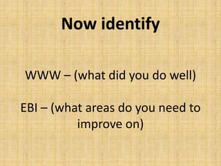 Now identify
WWW – (what did you do well)
EBI – (what areas do you need to
improve on)
 