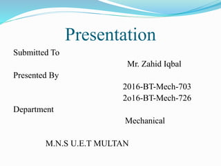 Presentation
Submitted To
Mr. Zahid Iqbal
Presented By
2016-BT-Mech-703
2o16-BT-Mech-726
Department
Mechanical
M.N.S U.E.T MULTAN
 