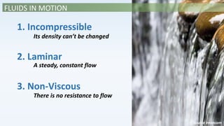 1. Incompressible
Its density can’t be changed
2. Laminar
A steady, constant flow
FLUIDS IN MOTION
3. Non-Viscous
There is no resistance to flow
source evancom
 