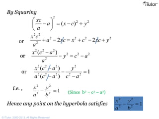 By Squaring
i.e. ,
Hence any point on the hyperbola satisfies
22
2
)( ycxa
a
xc
2222
2
22
22 yxccxxca
a
cx
or
222
2
222
)(
acy
a
acx
or
1
)(
)(
22
2
222
222
ac
y
aca
acx
or
12
2
2
2
b
y
a
x
(Since b2 = c2 – a2)
12
2
2
2
b
y
a
x
© iTutor. 2000-2013. All Rights Reserved
 