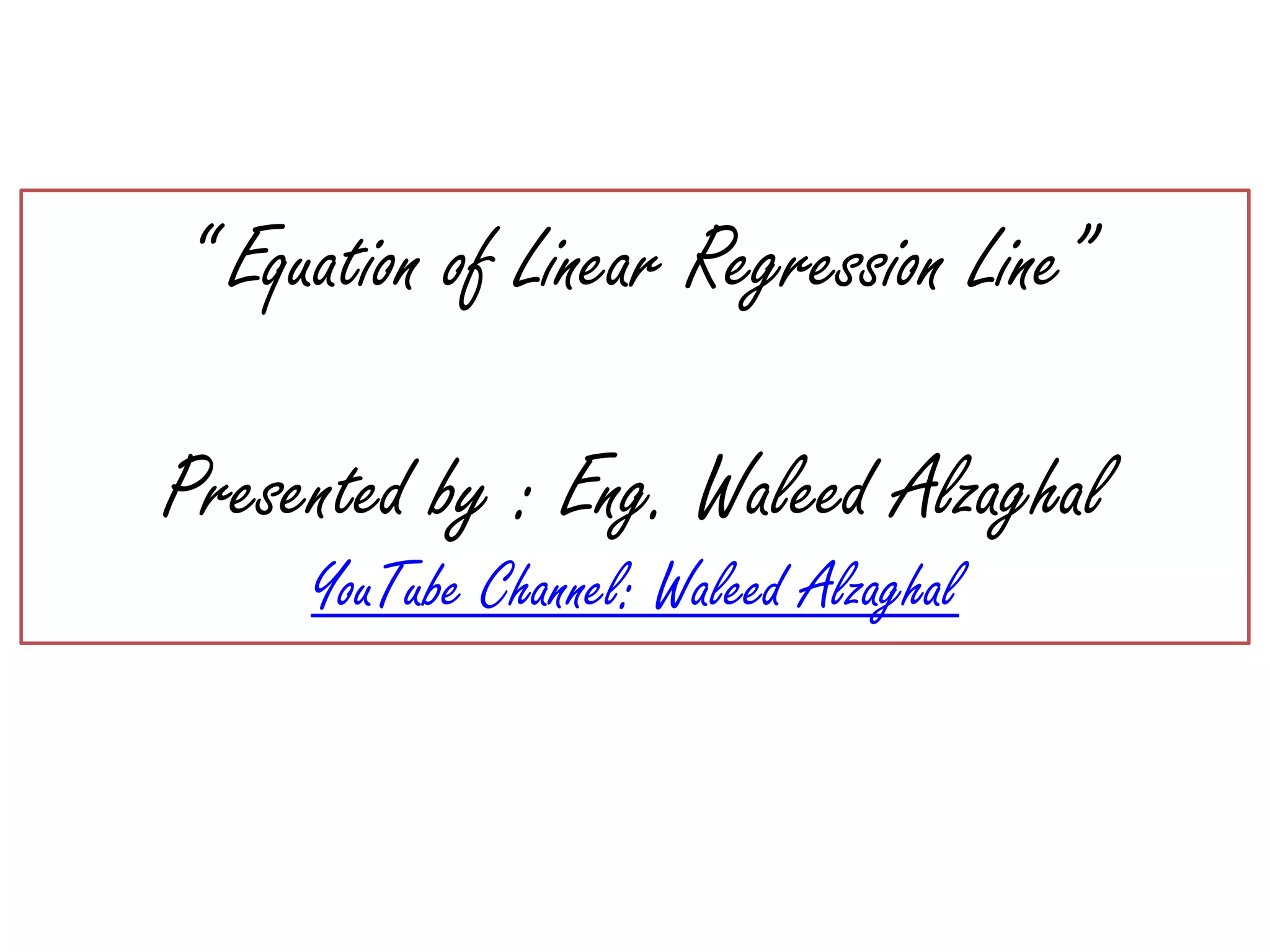 “ Equation of Linear Regression Line”
Presented by : Eng. Waleed Alzaghal
YouTube Channel: Waleed Alzaghal
 