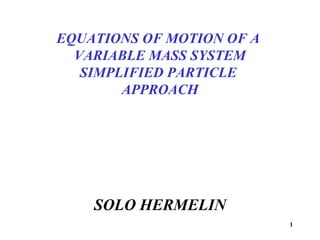 1
SOLO HERMELIN
EQUATIONS OF MOTION OF A
VARIABLE MASS SYSTEM
SIMPLIFIED PARTICLE
APPROACH
http://www.solohermelin.com
 