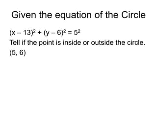 Given the equation of the Circle
(x – 13)2 + (y – 6)2 = 52
Tell if the point is inside or outside the circle.
(5, 6)
 