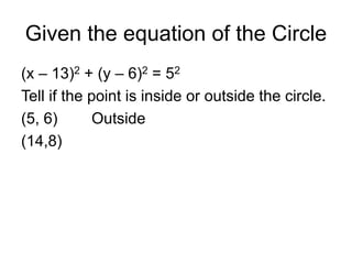 Given the equation of the Circle
(x – 13)2 + (y – 6)2 = 52
Tell if the point is inside or outside the circle.
(5, 6) Outside
(14,8)
 