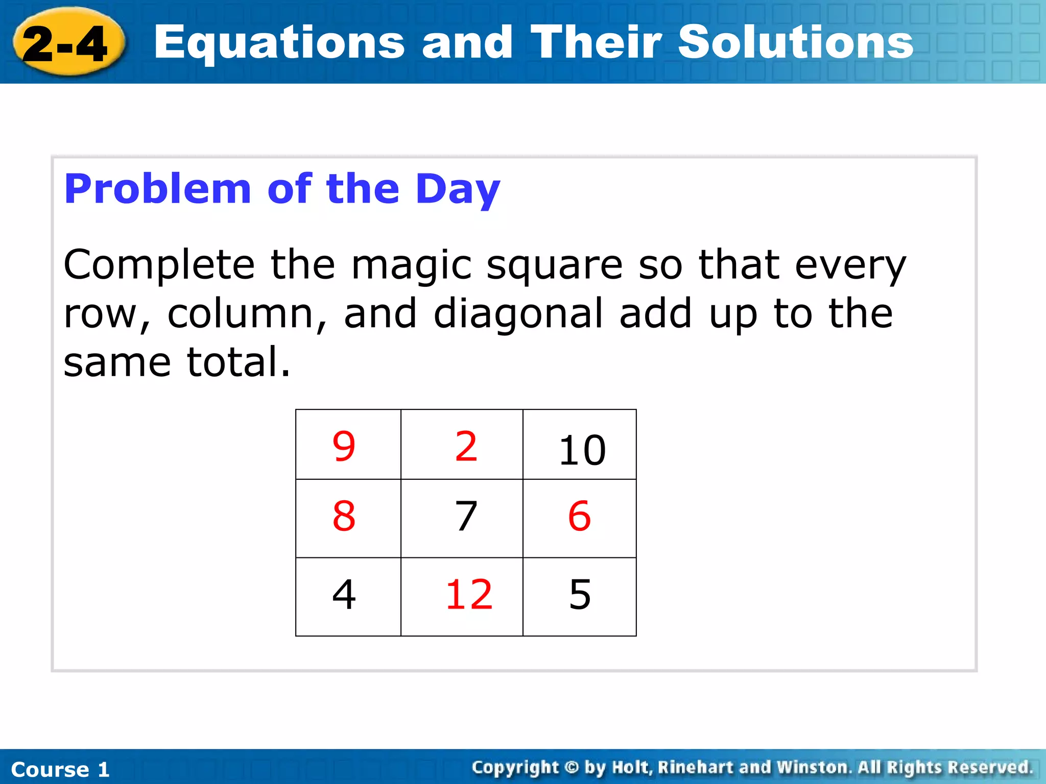 2-4 Equations and Their Solutions


    Problem of the Day
    Complete the magic square so that every
    row, column, and diagonal add up to the
    same total.

                9     2   10
                8     7    6
                4    12    5



Course 1
 
