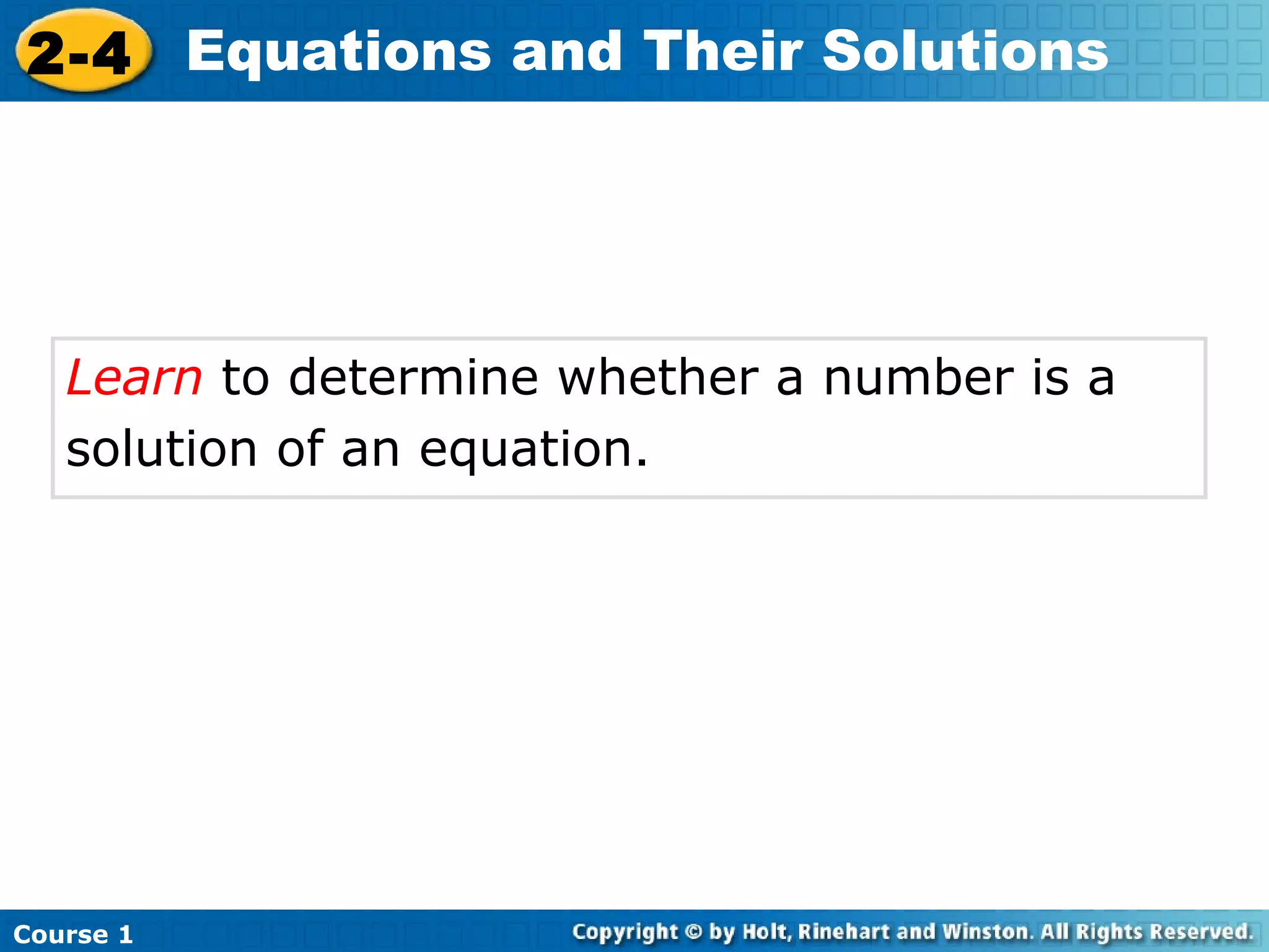 2-4 Equations and Their Solutions




   Learn to determine whether a number is a
   solution of an equation.




Course 1
 