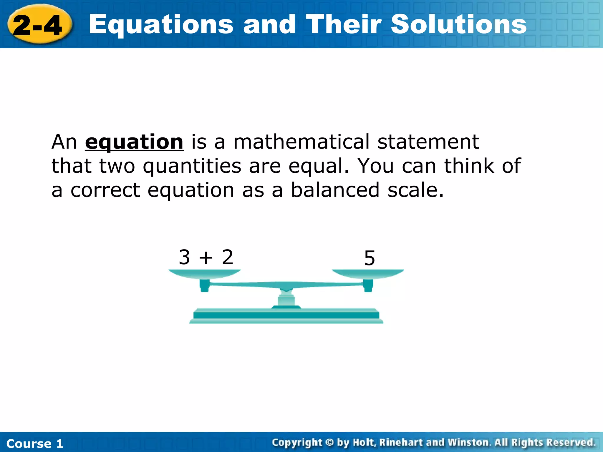 2-4 Equations and Their Solutions



      An equation is a mathematical statement
      that two quantities are equal. You can think of
      a correct equation as a balanced scale.


                  3+2                5




Course 1
 