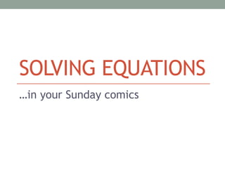 SOLVING EQUATIONS 
…in your Sunday comics 
 