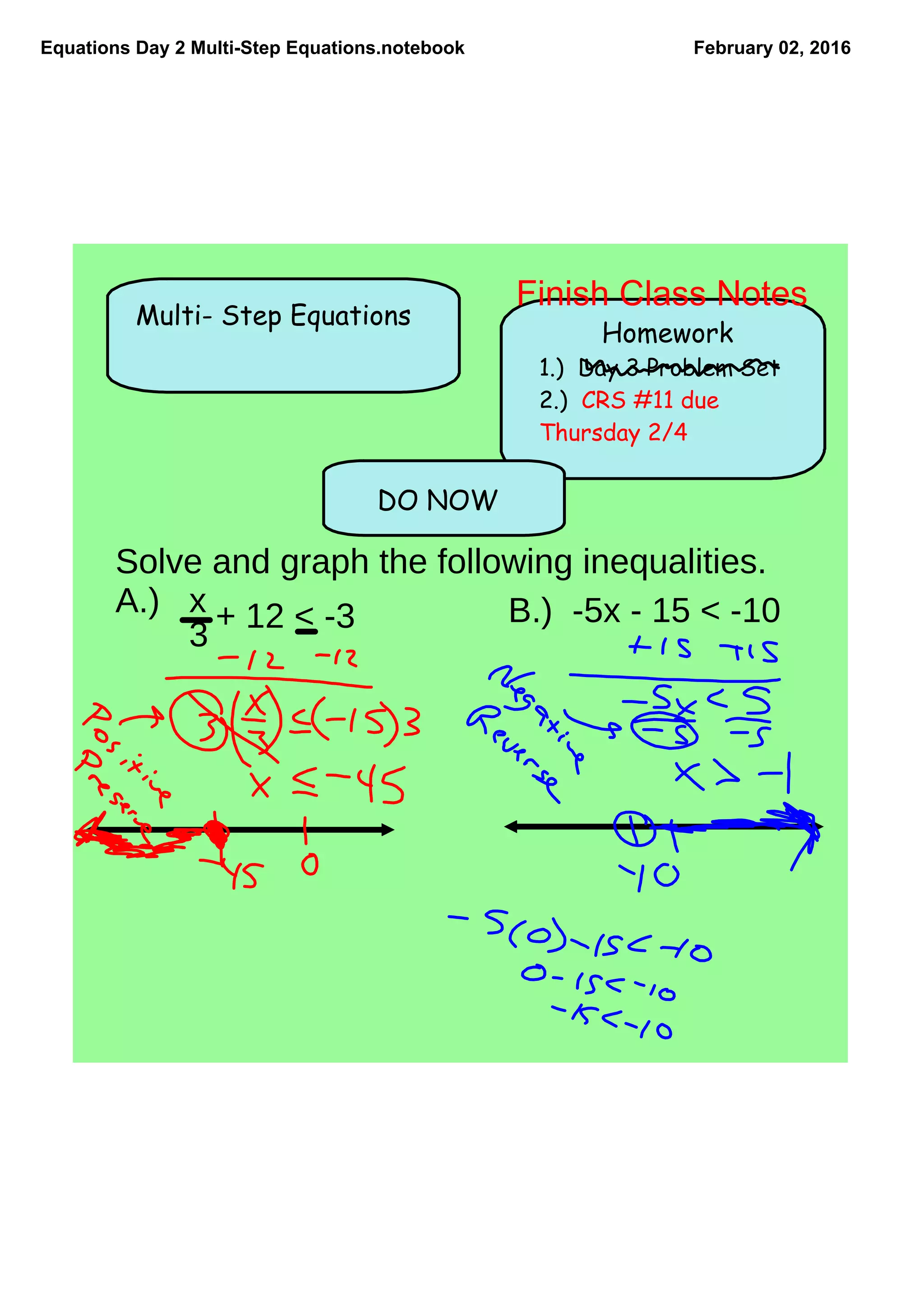 Equations Day 2 MultiStep Equations.notebook February 02, 2016
DO NOW
Multi- Step Equations
Homework
1.) Day 3 Problem Set
2.) CRS #11 due
Thursday 2/4
Solve and graph the following inequalities.
A.) x
3
+ 12 < -3 B.) -5x - 15 < -10
Finish Class Notes