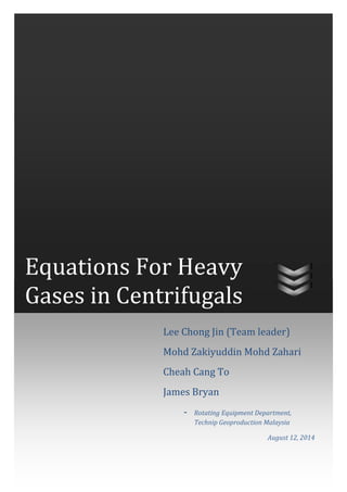 Equations For Heavy Gases in Centrifugals 
Lee Chong Jin (Team leader) 
Mohd Zakiyuddin Mohd Zahari 
Cheah Cang To 
James Bryan 
- Rotating Equipment Department, Technip Geoproduction Malaysia 
August 12, 2014  