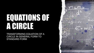 EQUATIONS OF
A CIRCLE
TRANSFORMING EQUATION OF A
CIRCLE IN GENERAL FORM TO
STANDARD FORM
 