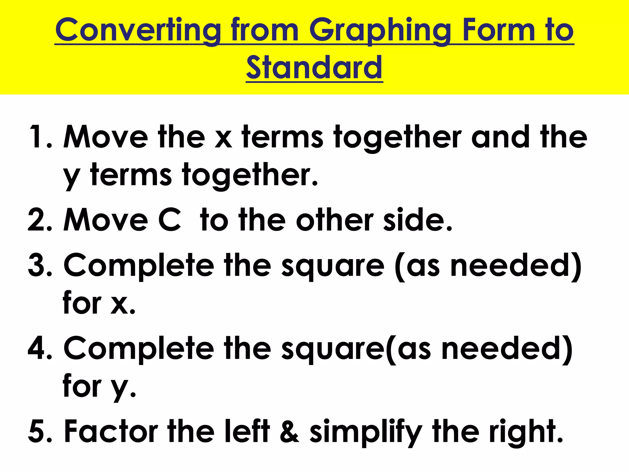 Converting from Graphing Form to
Standard
1. Move the x terms together and the
y terms together.
2. Move C to the other side.
3. Complete the square (as needed)
for x.
4. Complete the square(as needed)
for y.
5. Factor the left & simplify the right.