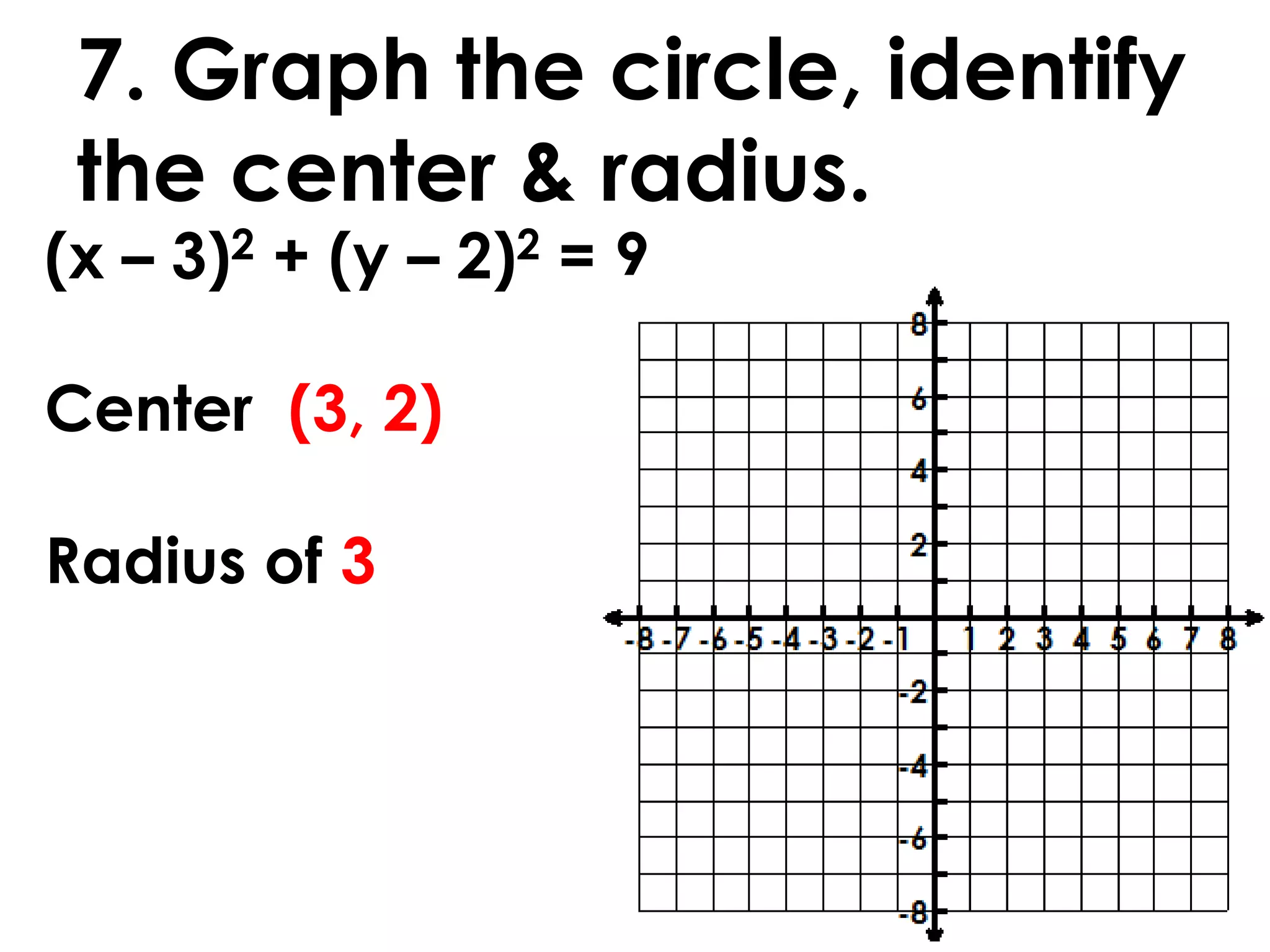 7. Graph the circle, identify
the center & radius.
(x – 3)2 + (y – 2)2 = 9
Center (3, 2)
Radius of 3