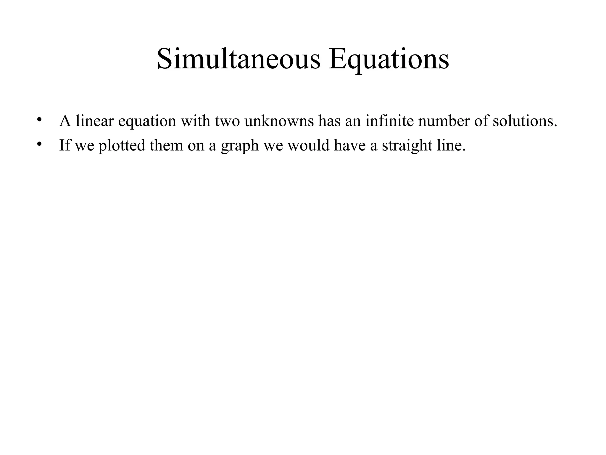 Simultaneous Equations A linear equation with two unknowns has an infinite number of solutions. If we plotted them on a graph we would have a straight line. 