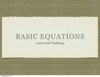 BASIC EQUATIONS
Loose-leaf Challenge
Thursday, April 16, 15
 